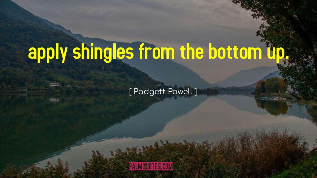 Padgett Powell Quotes: apply shingles from the bottom