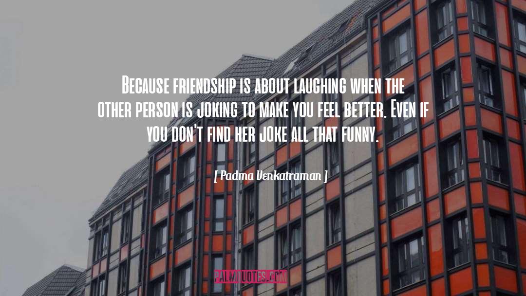 Padma Venkatraman Quotes: Because friendship is about laughing