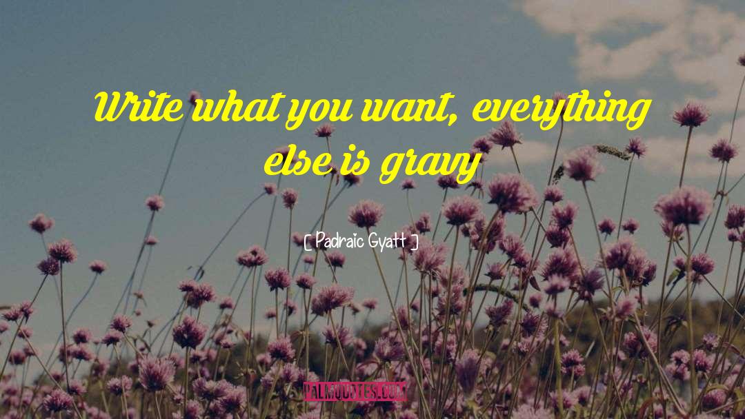 Padraic Gyatt Quotes: Write what you want, everything