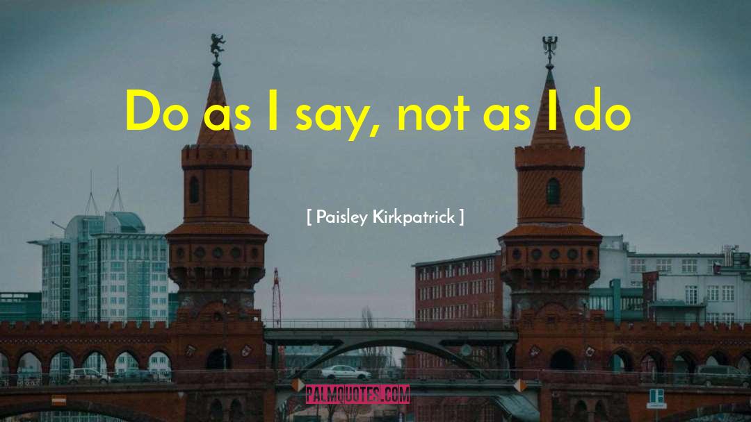 Paisley Kirkpatrick Quotes: Do as I say, not