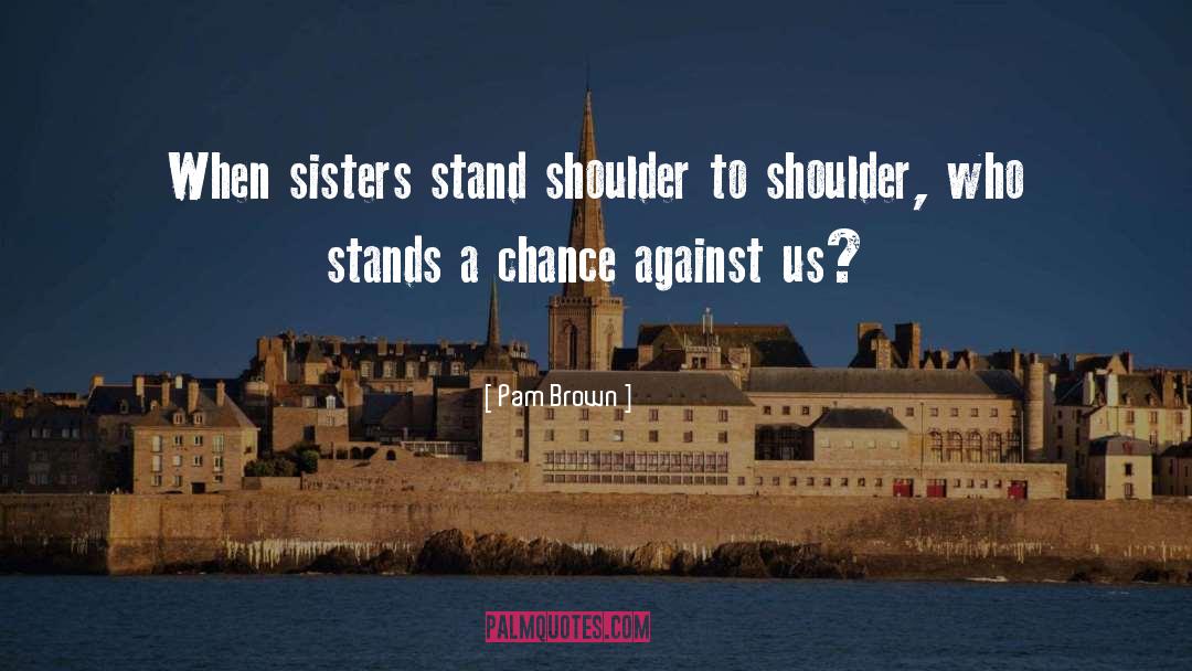 Pam Brown Quotes: When sisters stand shoulder to