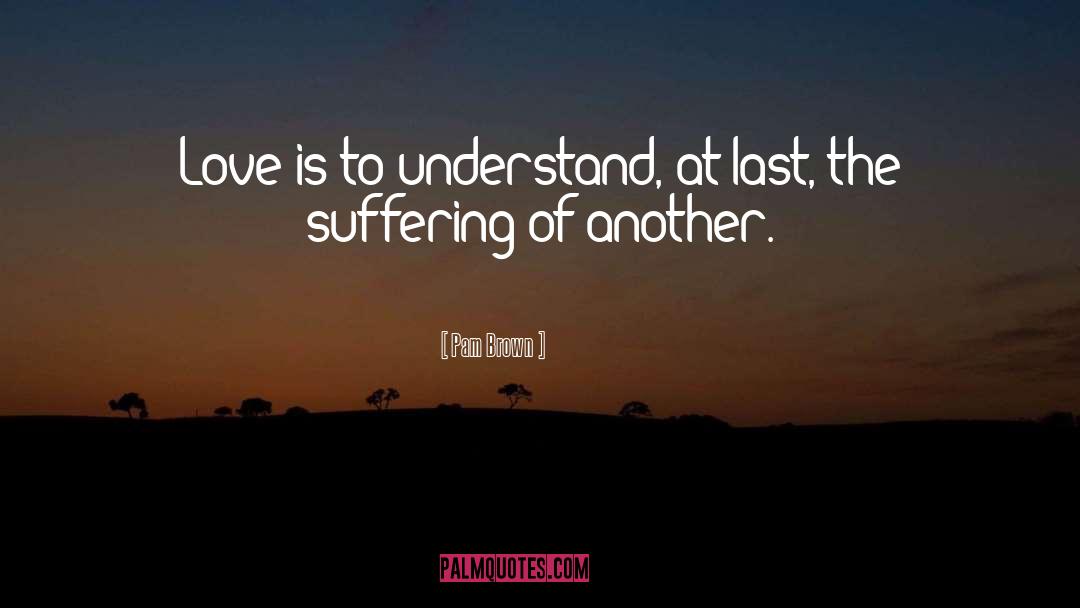 Pam Brown Quotes: Love is to understand, at