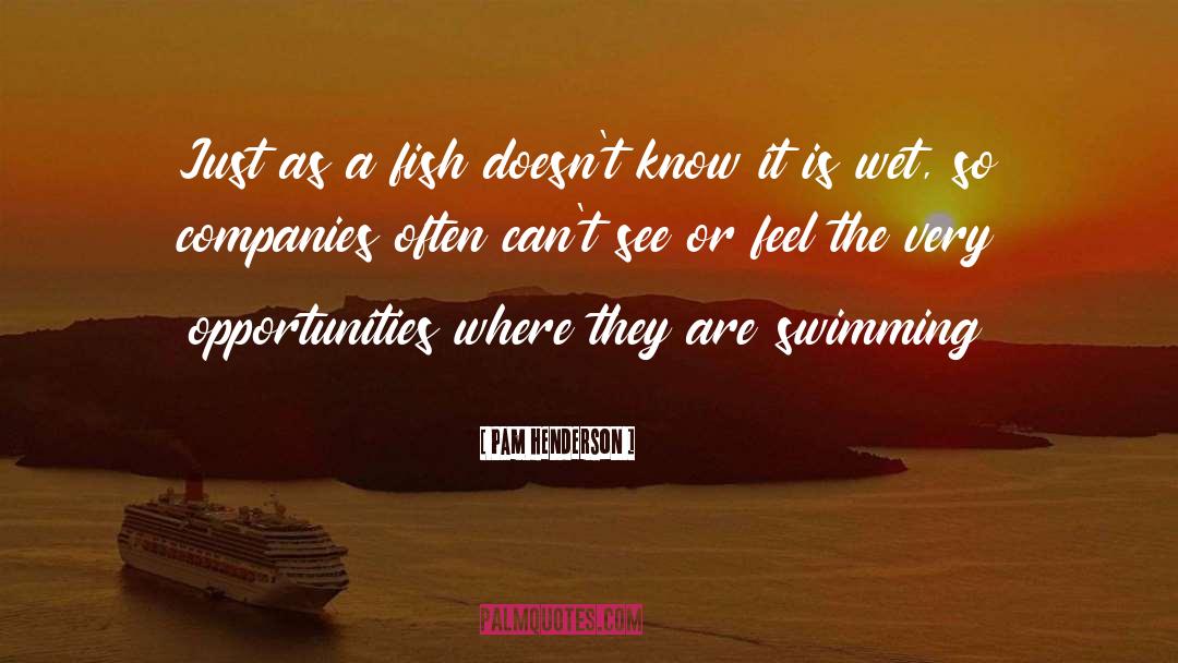 Pam Henderson Quotes: Just as a fish doesn't