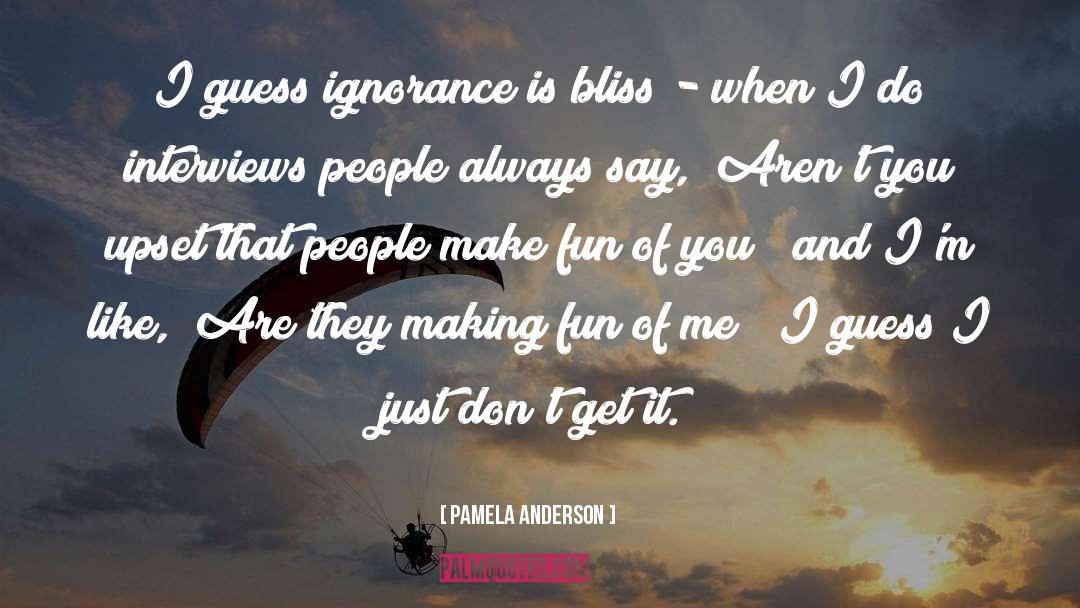 Pamela Anderson Quotes: I guess ignorance is bliss