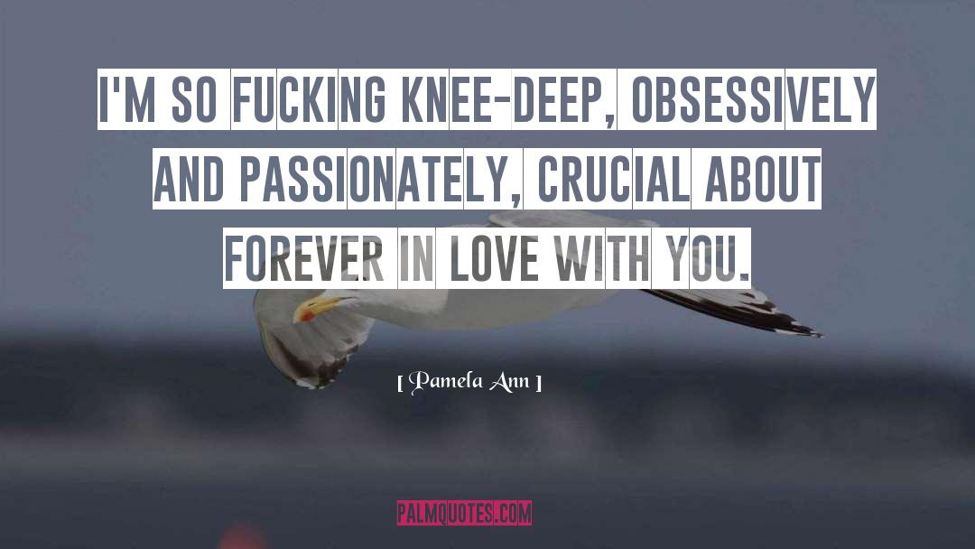 Pamela Ann Quotes: I'm so fucking knee-deep, obsessively