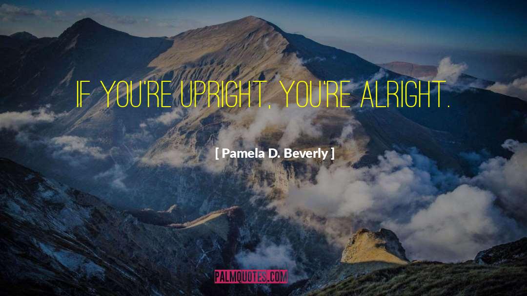 Pamela D. Beverly Quotes: If you're upright, you're alright.