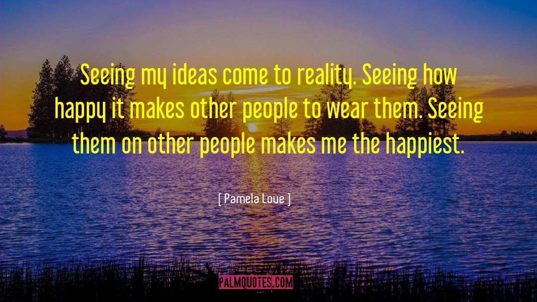 Pamela Love Quotes: Seeing my ideas come to