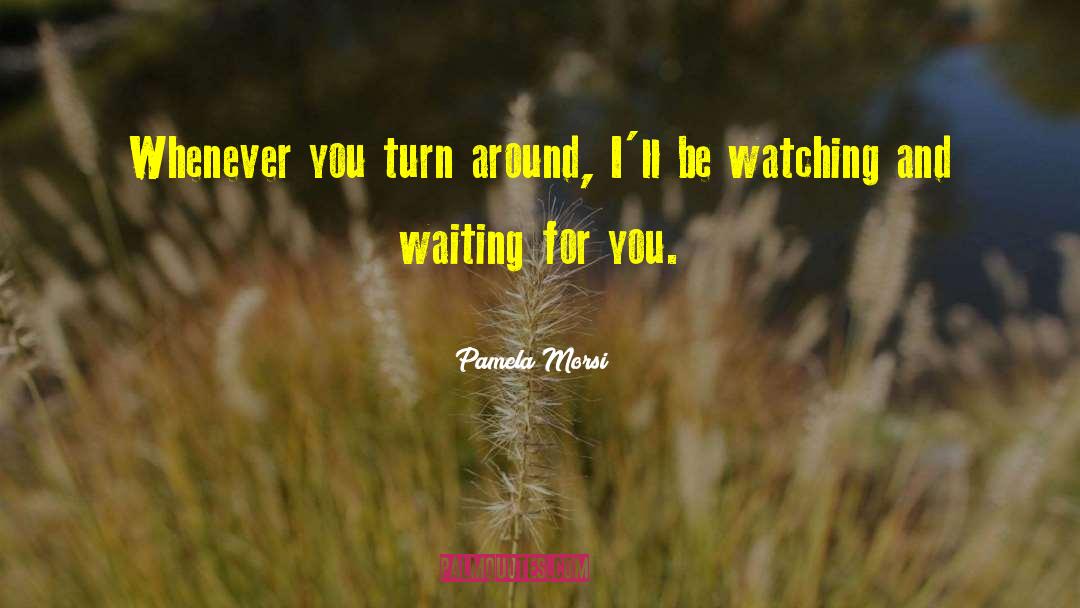 Pamela Morsi Quotes: Whenever you turn around, I'll