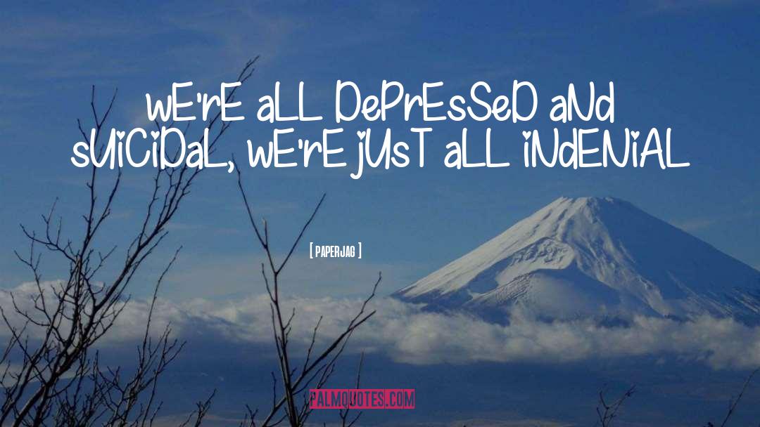 Paperjag Quotes: wE'rE aLL DePrEsSeD aNd sUiCiDaL,