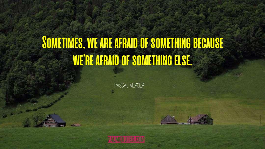 Pascal Mercier Quotes: Sometimes, we are afraid of