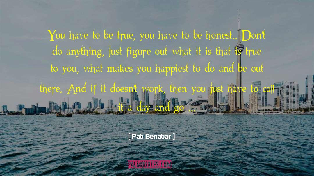 Pat Benatar Quotes: You have to be true,