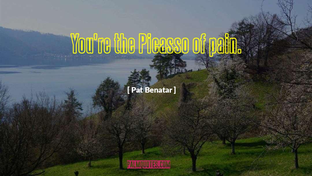 Pat Benatar Quotes: You're the Picasso of pain.