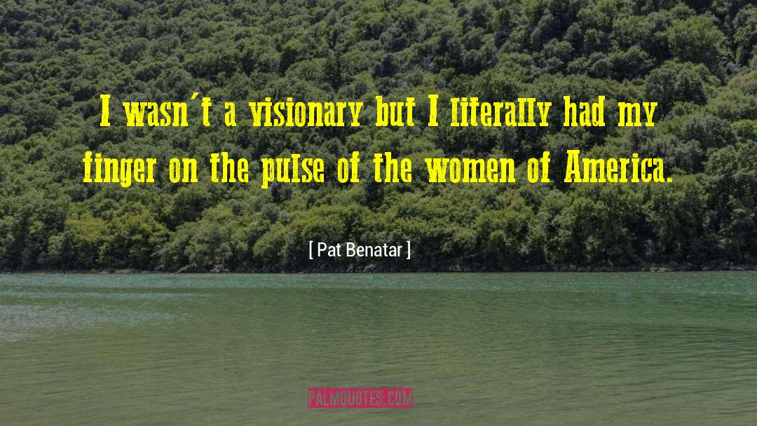 Pat Benatar Quotes: I wasn't a visionary but