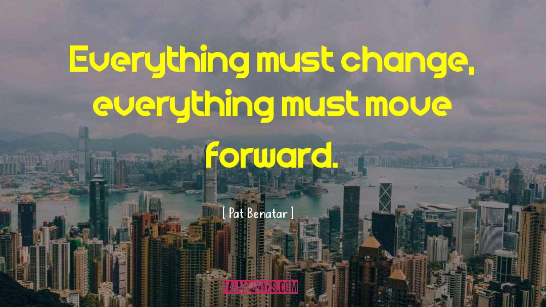 Pat Benatar Quotes: Everything must change, everything must