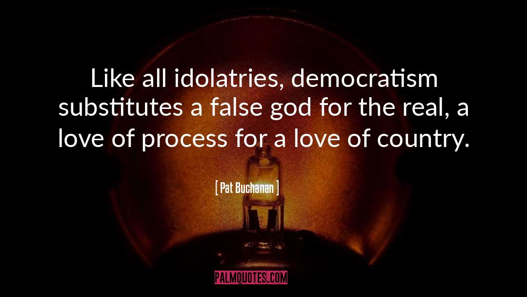 Pat Buchanan Quotes: Like all idolatries, democratism substitutes