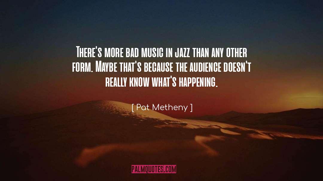Pat Metheny Quotes: There's more bad music in