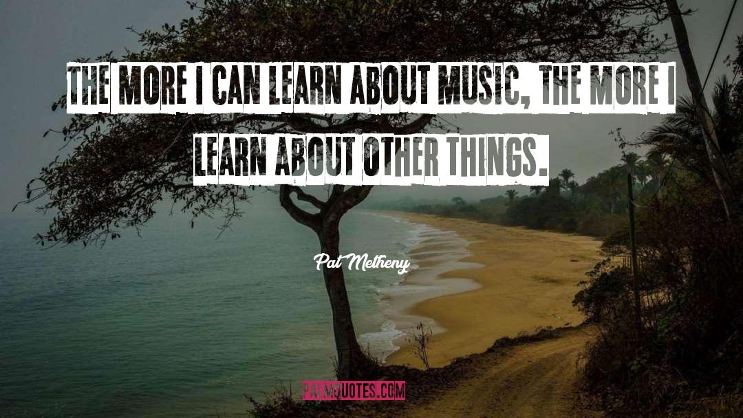 Pat Metheny Quotes: The more I can learn