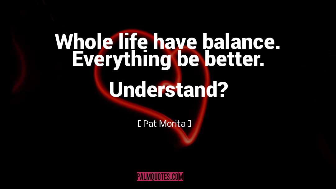 Pat Morita Quotes: Whole life have balance. Everything