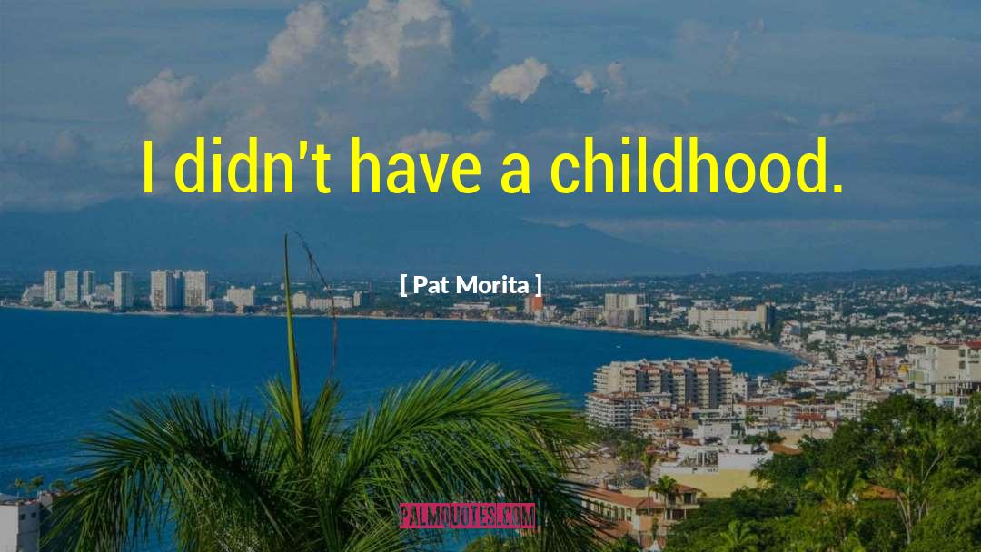 Pat Morita Quotes: I didn't have a childhood.