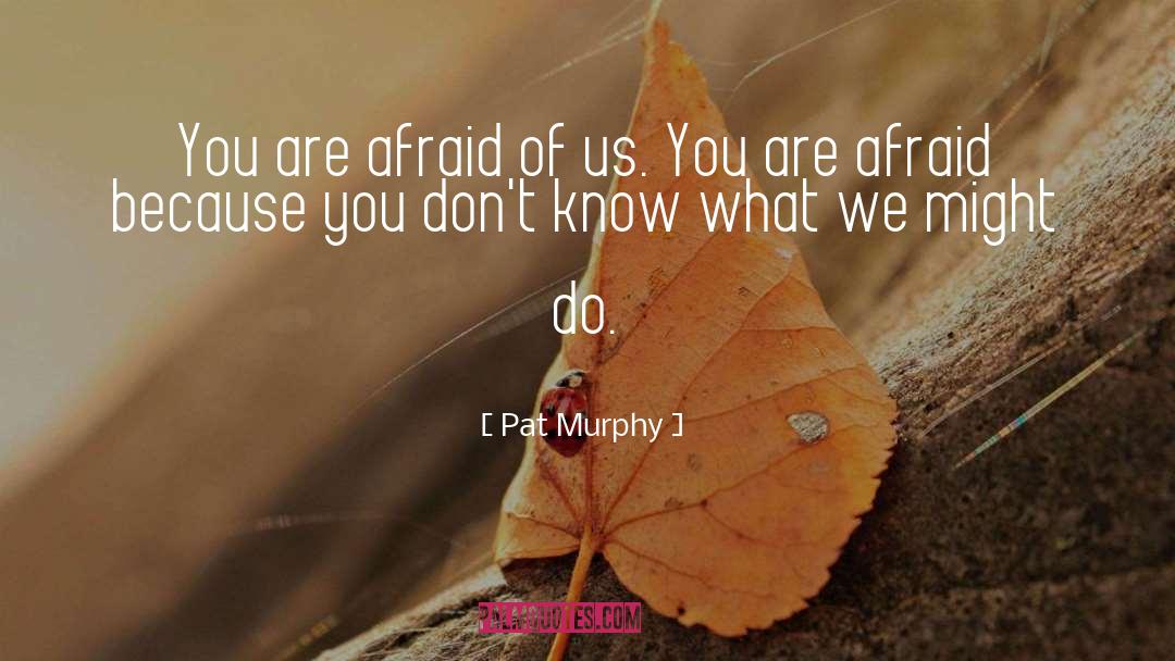 Pat Murphy Quotes: You are afraid of us.
