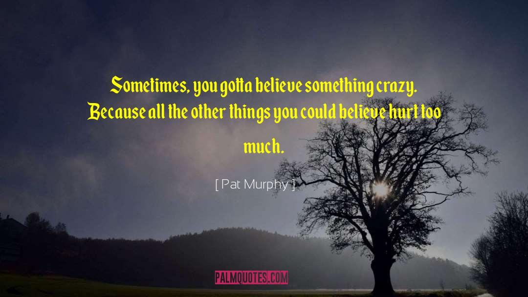 Pat Murphy Quotes: Sometimes, you gotta believe something