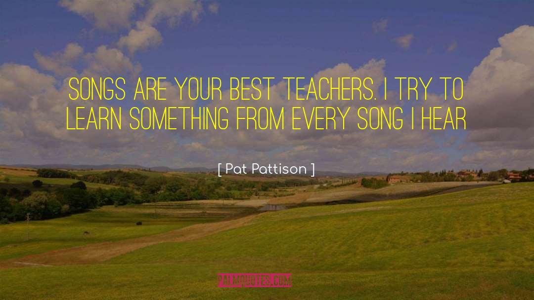 Pat Pattison Quotes: Songs are your best teachers.