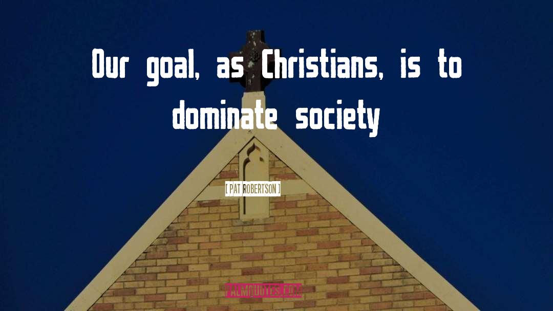 Pat Robertson Quotes: Our goal, as Christians, is