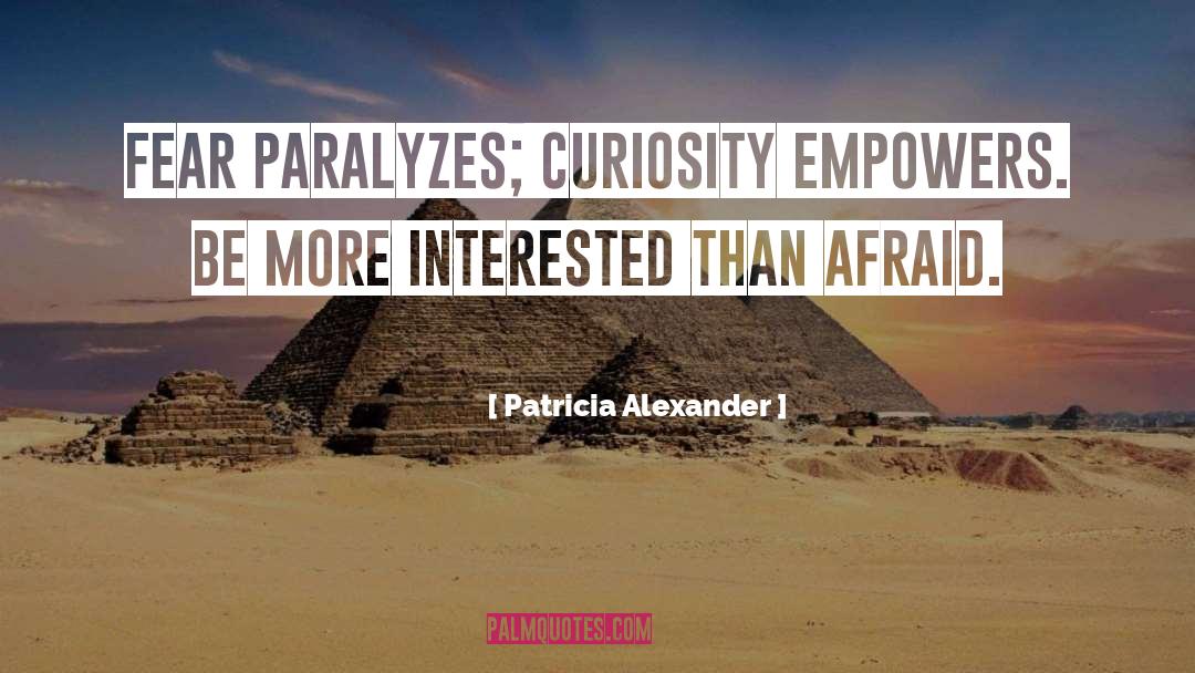 Patricia  Alexander Quotes: Fear paralyzes; curiosity empowers. Be