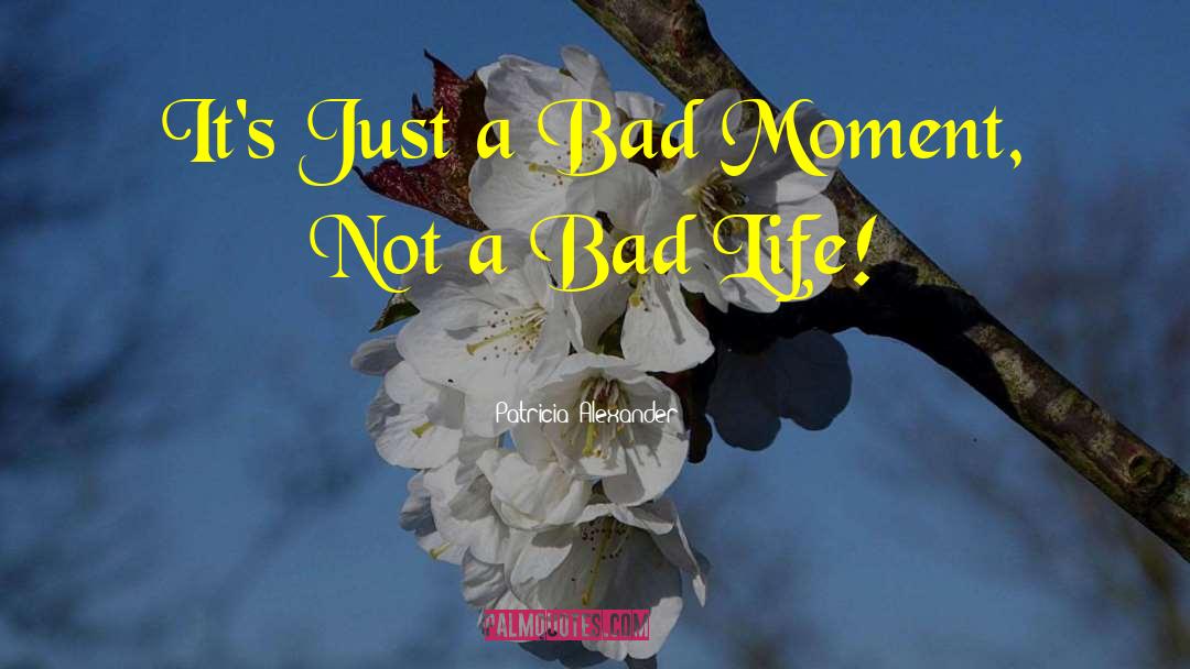 Patricia  Alexander Quotes: It's Just a Bad Moment,
