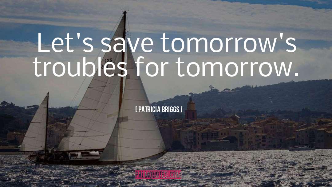 Patricia Briggs Quotes: Let's save tomorrow's troubles for