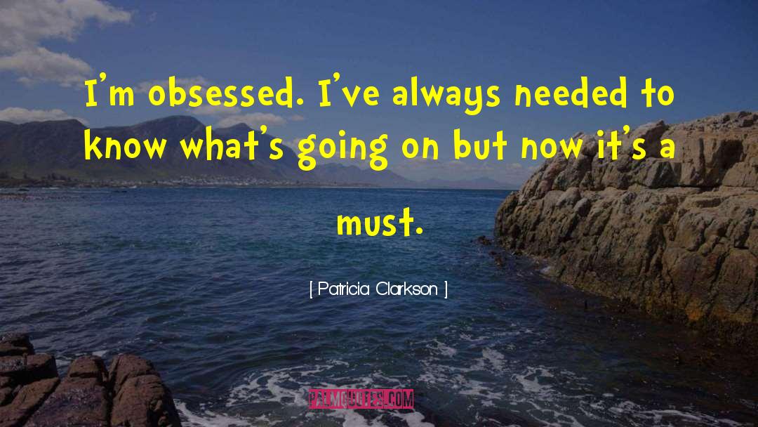 Patricia Clarkson Quotes: I'm obsessed. I've always needed