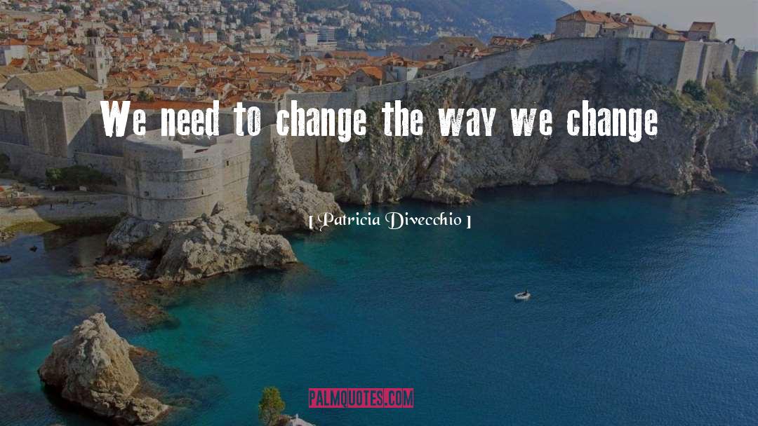 Patricia Divecchio Quotes: We need to change the