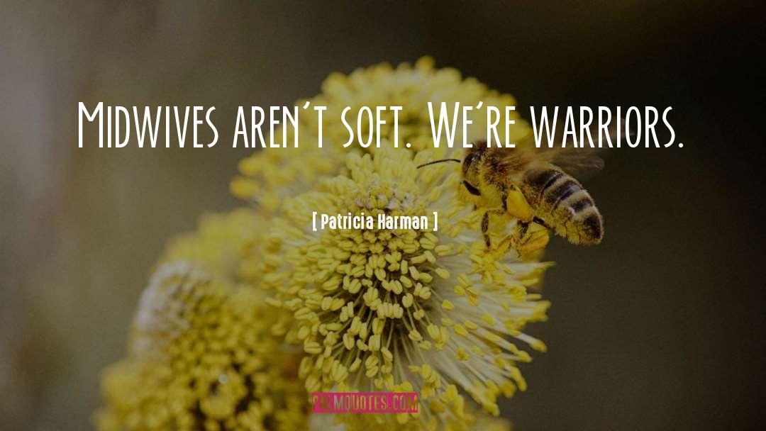 Patricia Harman Quotes: Midwives aren't soft. We're warriors.