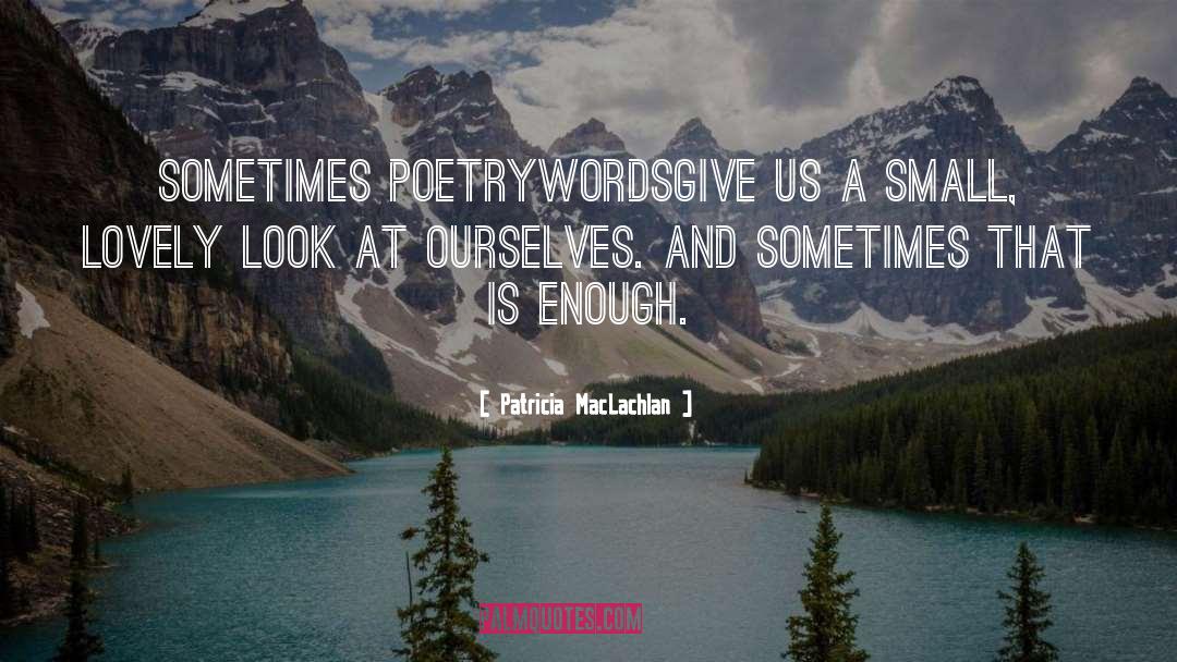 Patricia MacLachlan Quotes: Sometimes poetry<br>words<br>give us a small,