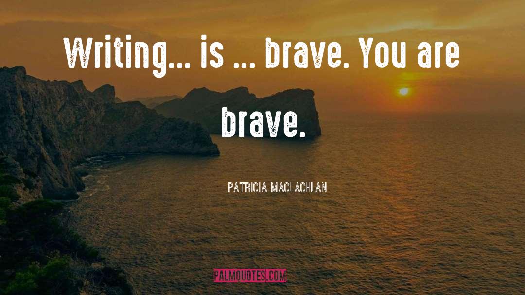 Patricia MacLachlan Quotes: Writing... is ... brave. You
