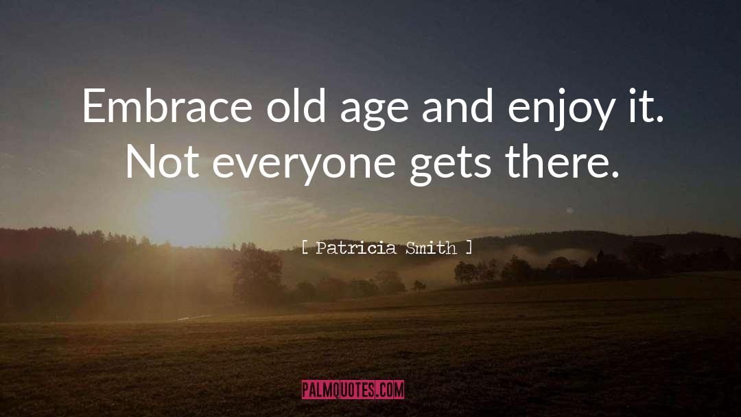 Patricia Smith Quotes: Embrace old age and enjoy