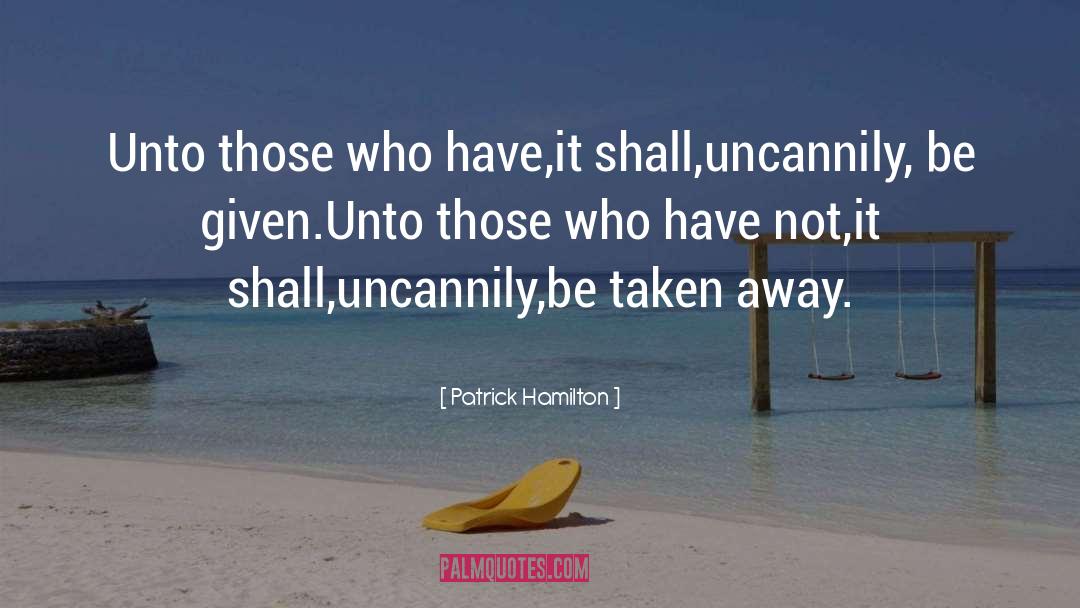 Patrick Hamilton Quotes: Unto those who have,it shall,uncannily,