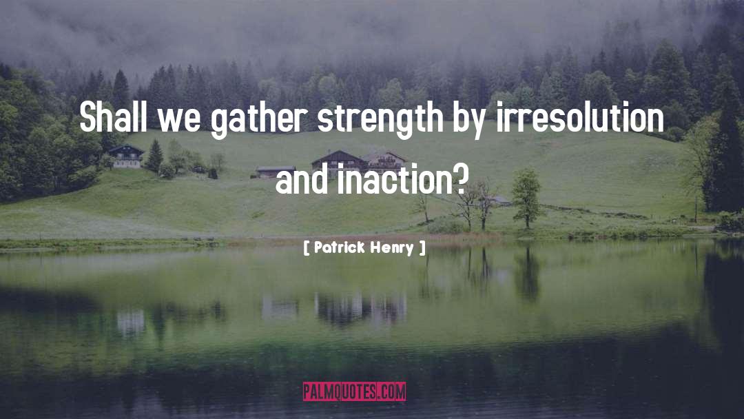 Patrick Henry Quotes: Shall we gather strength by