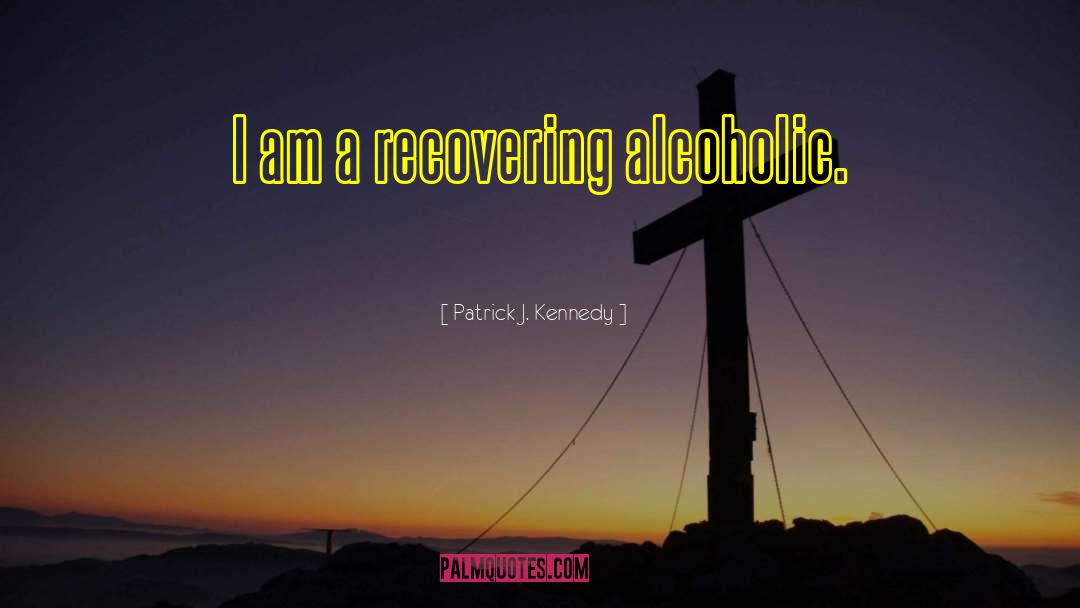 Patrick J. Kennedy Quotes: I am a recovering alcoholic.