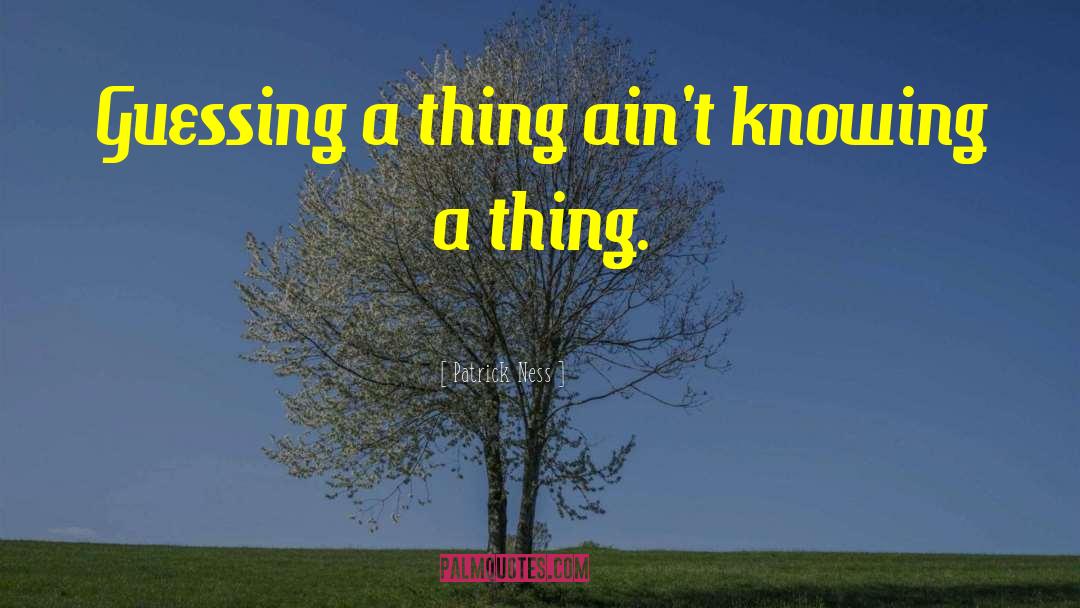 Patrick Ness Quotes: Guessing a thing ain't knowing