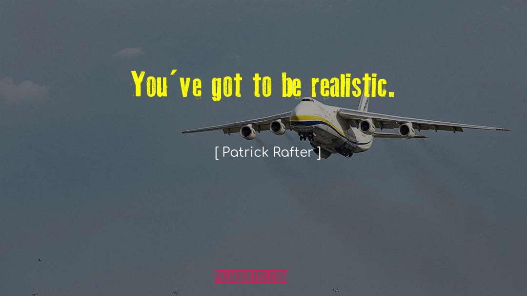 Patrick Rafter Quotes: You've got to be realistic.
