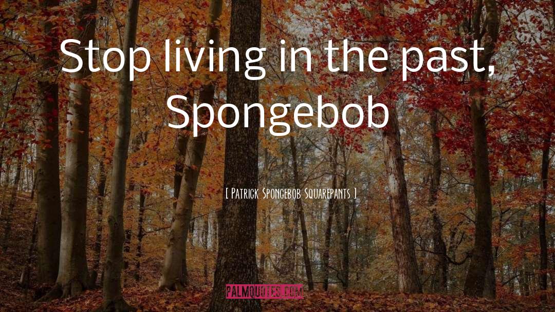 Patrick Spongebob Squarepants Quotes: Stop living in the past,