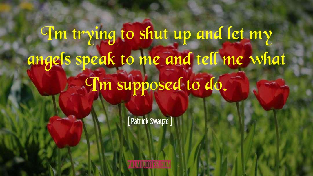 Patrick Swayze Quotes: I'm trying to shut up