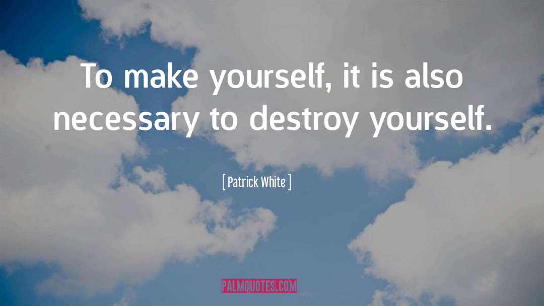 Patrick White Quotes: To make yourself, it is