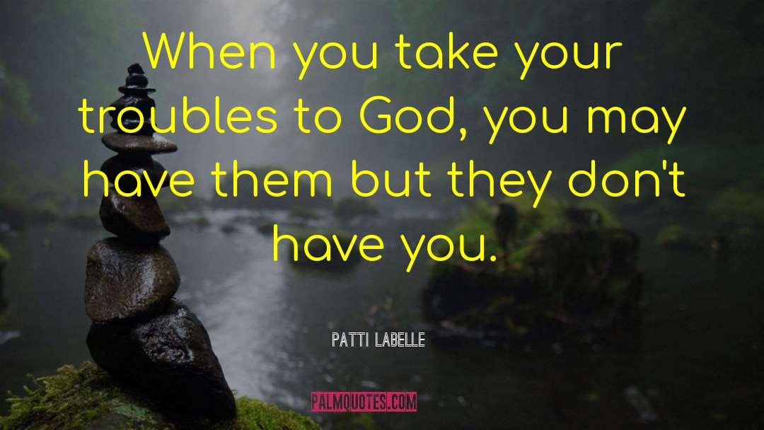 Patti LaBelle Quotes: When you take your troubles