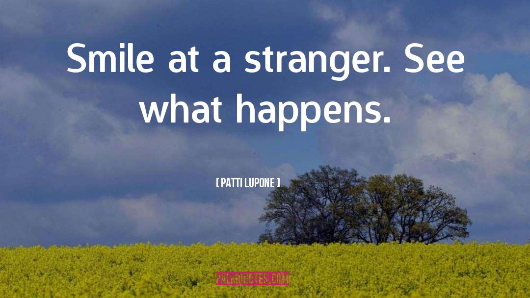 Patti LuPone Quotes: Smile at a stranger. See