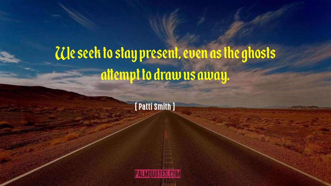 Patti Smith Quotes: We seek to stay present,