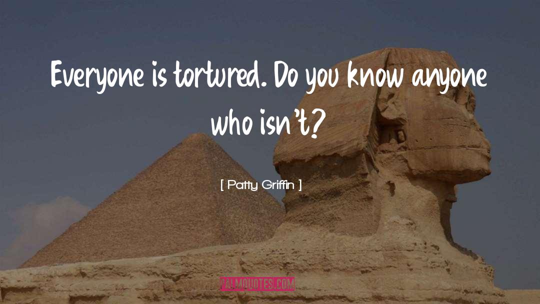 Patty Griffin Quotes: Everyone is tortured. Do you