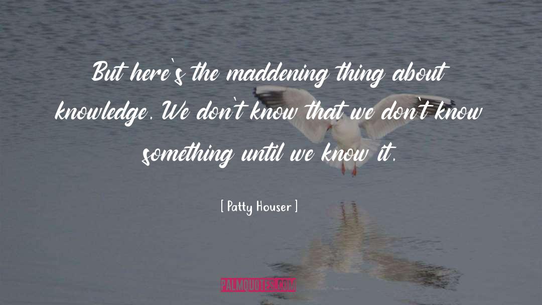 Patty Houser Quotes: But here's the maddening thing