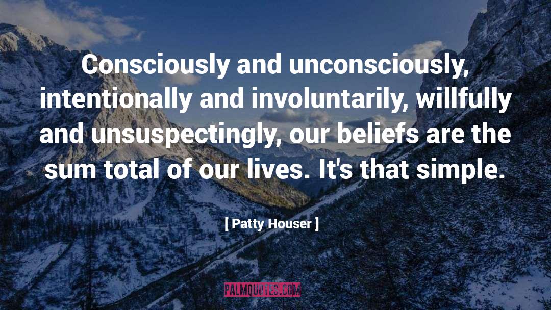Patty Houser Quotes: Consciously and unconsciously, intentionally and